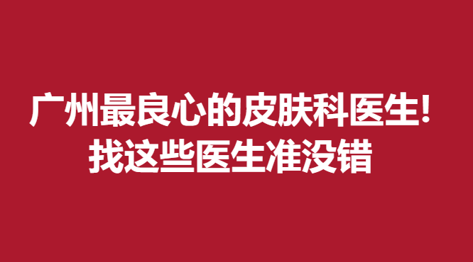 广州良心的皮肤科医生!找这些医生准没错