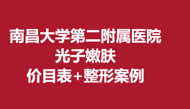 南昌大学第二附属医院整形光子嫩肤，价目表+整形案例