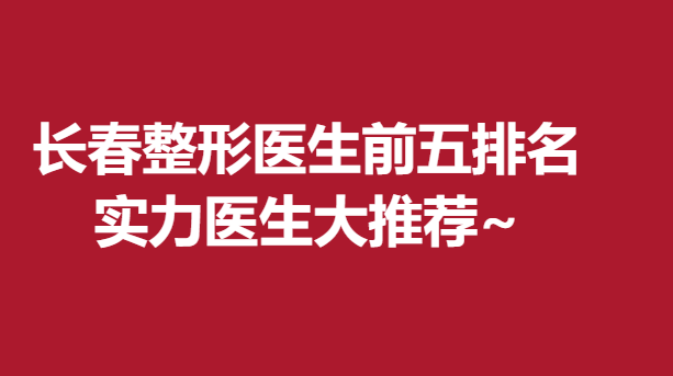 长春整形医生前五排名，实力医生大推荐~