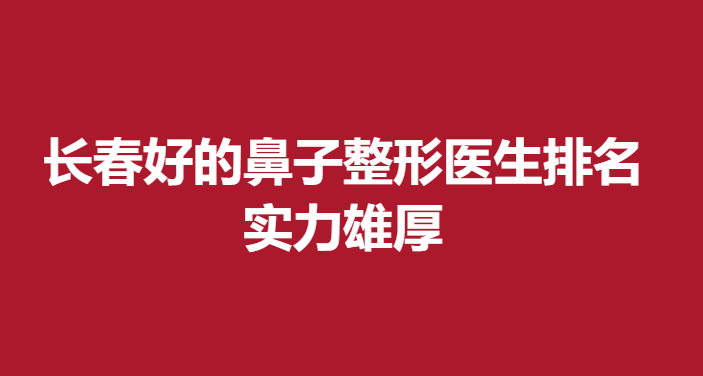长春好的鼻子整形医生排名，实力雄厚
