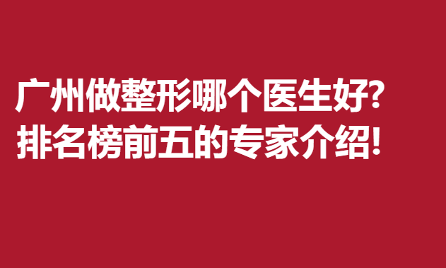 广州做整形哪个医生好?排名榜前五的专家介绍!