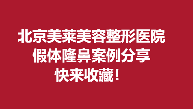 北京美莱美容整形医院假体隆鼻案例分享，快来收藏！