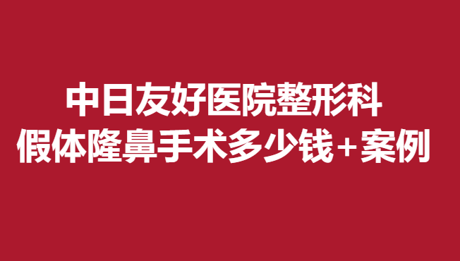 中日友好医院整形科，假体隆鼻手术多少钱+案例