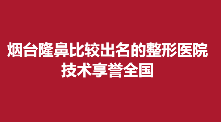 烟台隆鼻比较出名的整形医院，技术享誉全国