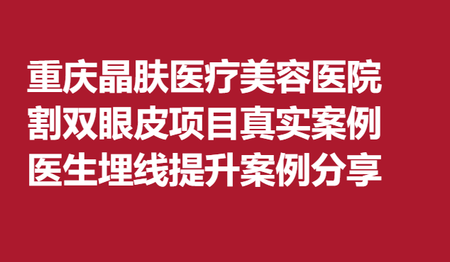 重庆晶肤医疗美容医院割双眼皮项目真实案例，医生埋线提升案例分享