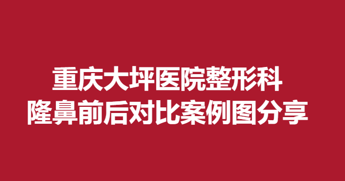 重庆大坪医院整形科隆鼻前后对比案例图分享