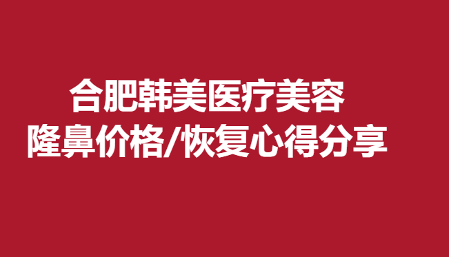合肥韩美医疗美容，隆鼻价格/恢复心得分享