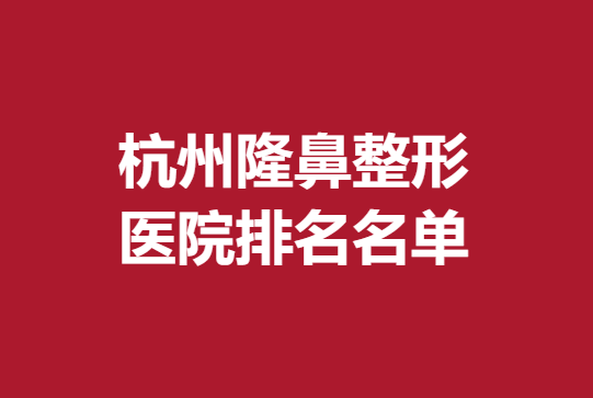 杭州隆鼻整形医院排名名单，薇琳、同荣丽格等医院推荐