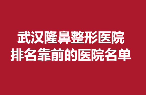 武汉隆鼻整形医院排名靠前的医院名单，实力医院推荐~