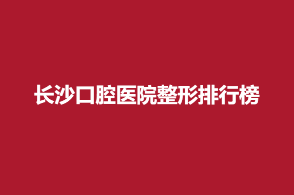 长沙口腔医院整形排行榜，优伢仕、中诺等医院推荐
