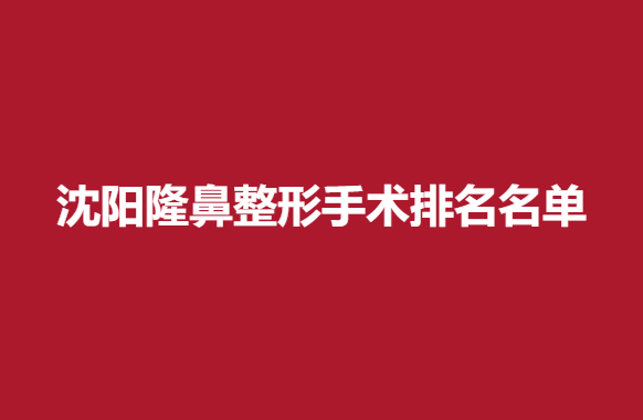 沈阳隆鼻整形手术排名名单，实力医院信息分享