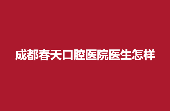 成都春天口腔医院医生怎样？医生信息分享