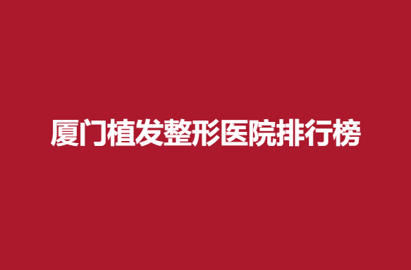 厦门植发整形医院排行榜，医院信息大公开