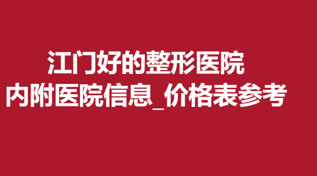 江门好的整形医院，内附医院信息_价格表参考