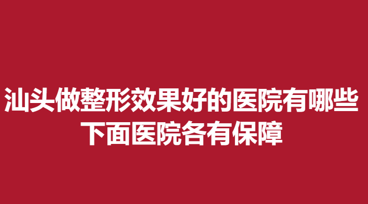 汕头做整形果好的医院有哪些？下面医院各有保障