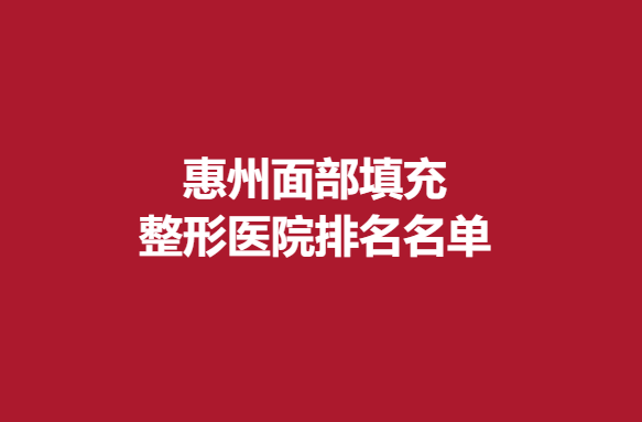 惠州面部填充整形医院排名名单，韩妃、鹏爱等医院推荐