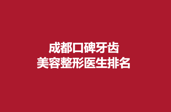 成都口碑牙齿美容整形医生排名，实力医院榜上有名
