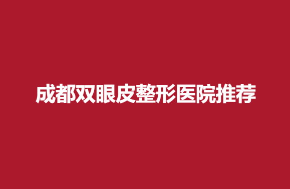 成都双眼皮整形医院推荐，实力医院信息分享~