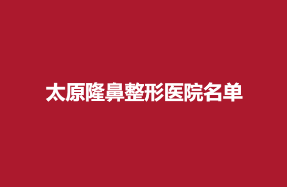 太原隆鼻整形医院名单，内附实力医院信息介绍
