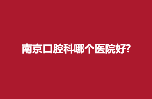 南京口腔科哪个医院好？实力医院实力上榜推荐