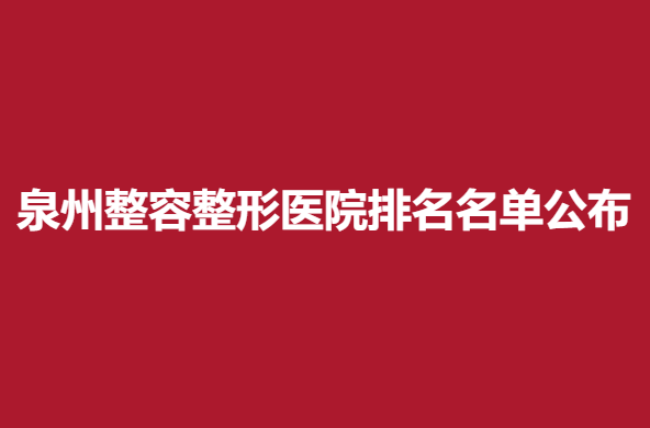 泉州整容整形医院排名名单公布，霈云等医院信息分享
