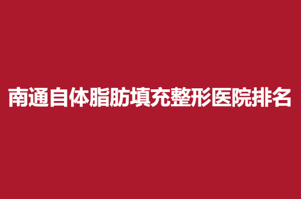 南通自体脂肪填充整形医院排名，伯思立、维多利亚等医院分享~