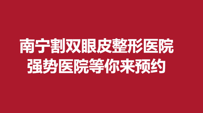 南宁割双眼皮整形医院，强势医院等你来预约