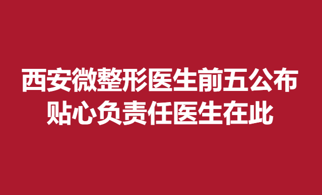西安微整形医生前五公布，贴心负责任医生在此