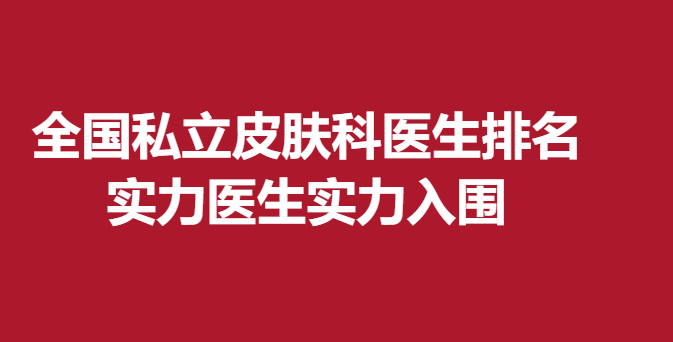 全国私立皮肤科医生排名，实力医生实力入围