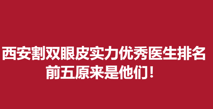 西安割双眼皮实力医生排名，前五原来是他们！