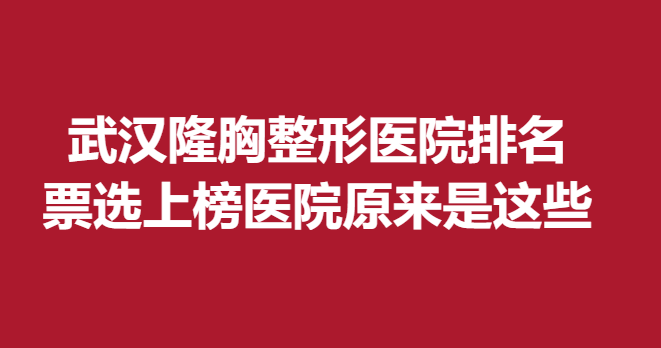 武汉隆胸整形医院排名，票选上榜医院原来是这些