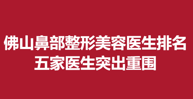佛山鼻部整形美容医生排名,五家医生突出重围