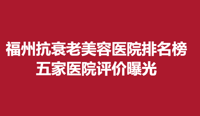 福州抗衰老美容医院排名榜，五家医院评价曝光