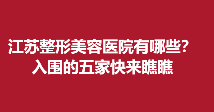 江苏整形美容医院有哪些？入围的五家快来瞧瞧