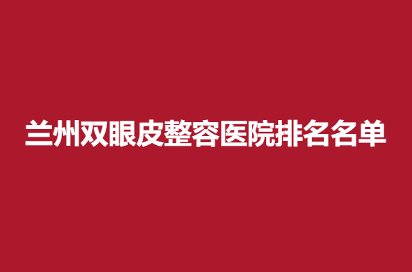 兰州双眼皮整容医院排名名单，实力医院推荐~