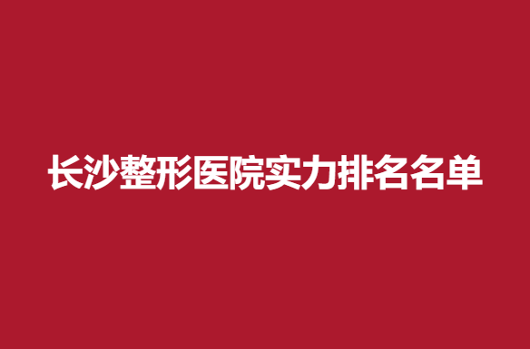 长沙整形医院实力排名名单，星雅等人气医院推荐