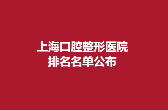上海口腔整形医院排名名单公布，实力医院推荐