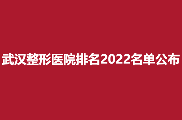 武汉整形医院排名2022名单公布，美成等实力医院推荐