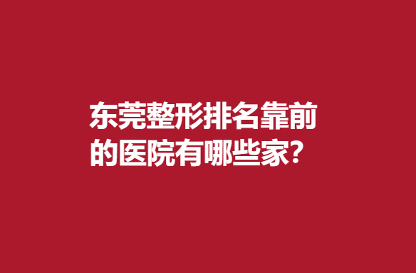 东莞整形排名靠前的医院有哪些家？实力医院良心推荐~