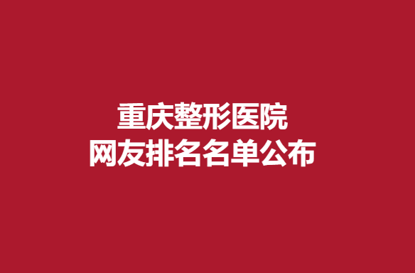 重庆整形医院网友排名名单公布，实力医院推荐
