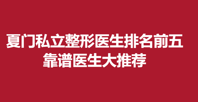 夏门私立整形医生排名前五，靠谱医生大推荐