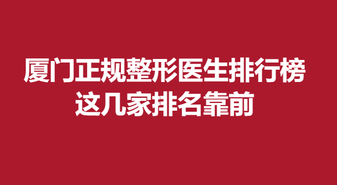 厦门正规整形医生排行榜，这几家排名靠前