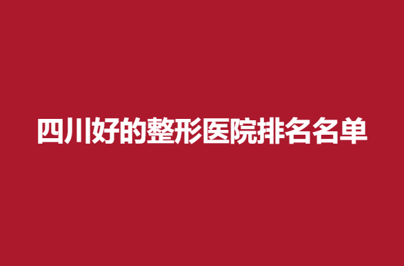 四川好的整形医院排名名单，专业实力医院上榜