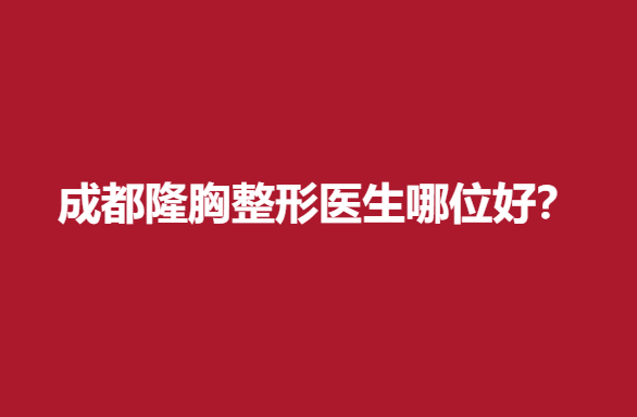 成都隆胸整形医生哪位好？专业医生推荐