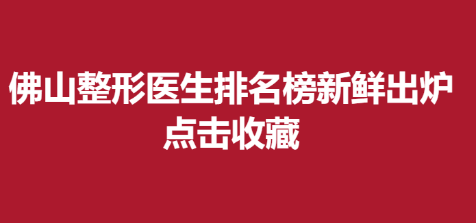 佛山整形医生排名榜新鲜出炉，点击收藏