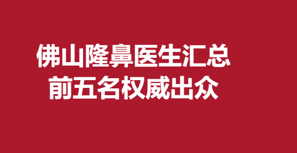 佛山隆鼻医生汇总，前五名出众