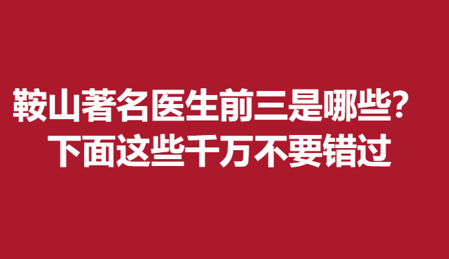 鞍山医生前三是哪些？下面这些千万不要错过