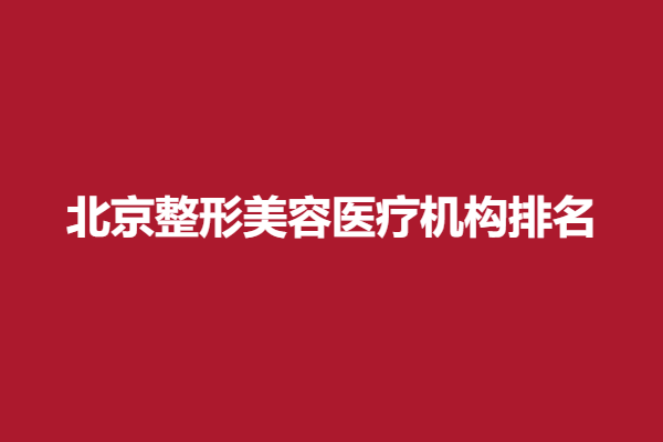 北京整形美容医疗机构排名 ，排名前五名单公布