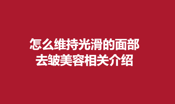 怎么维持光滑的面部，去皱美容相关介绍