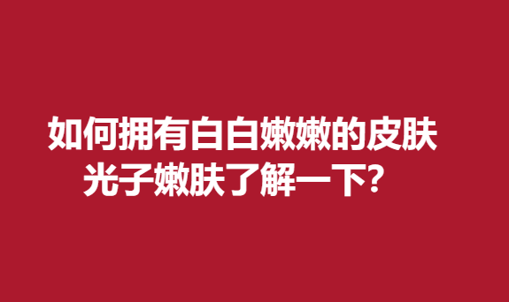 如何拥有白白嫩嫩的皮肤，美白嫩肤了解一下？
